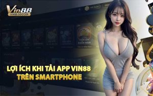Lợi Ích Khi Tải App VIN88 Trên Smartphone